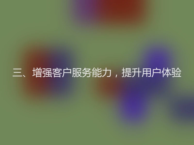 三、增强客户服务能力，提升用户体验