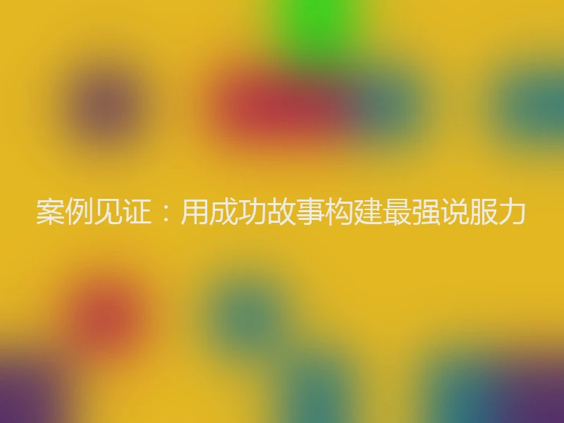 案例见证:用成功故事构建最强说服力