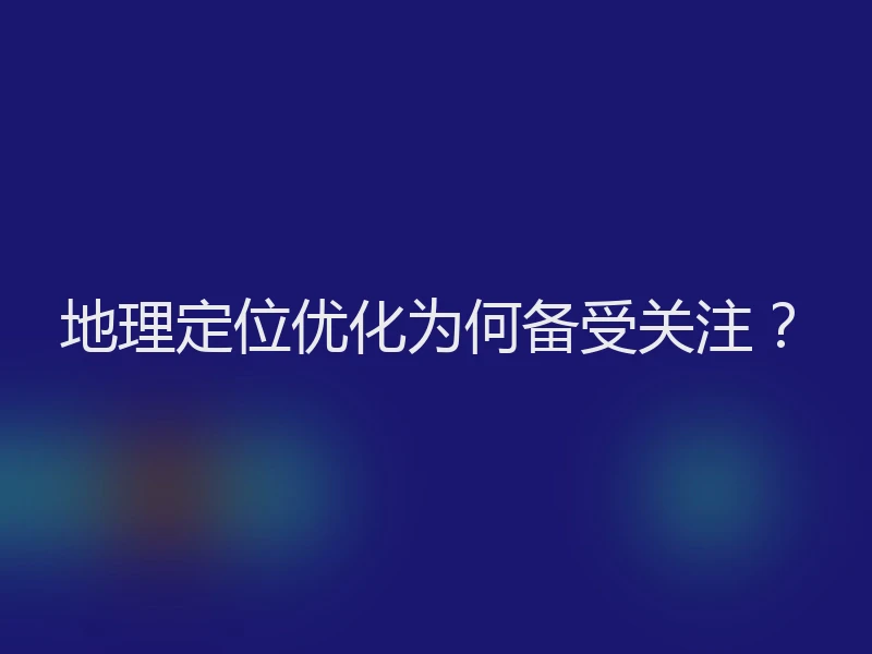 地理定位优化为何备受关注？