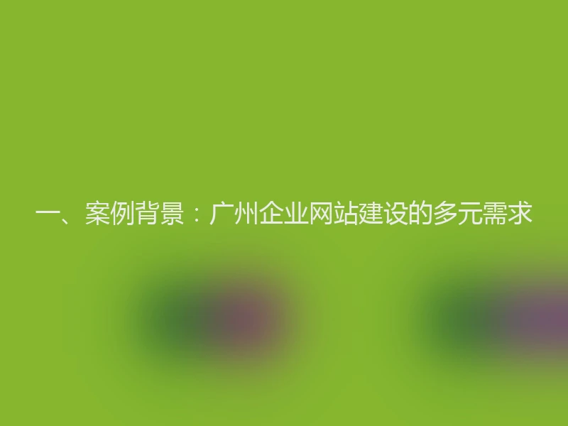 一、案例背景：广州企业网站建设的多元需求
