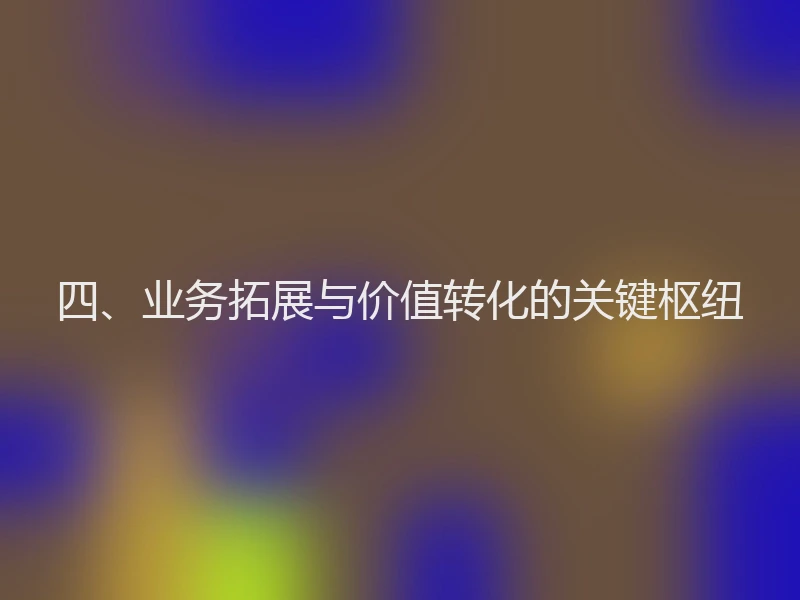四、业务拓展与价值转化的关键枢纽