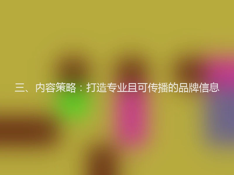 三、内容策略:打造专业且可传播的品牌信息
