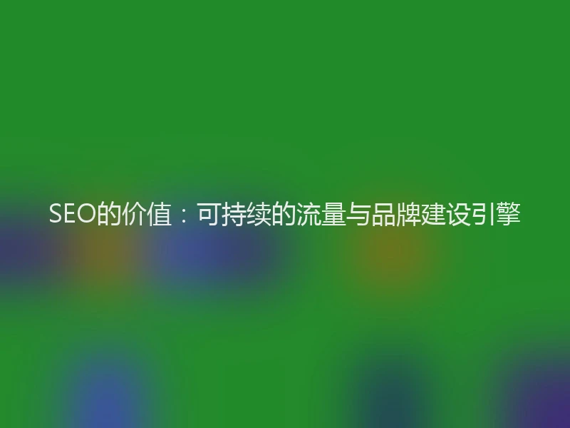 SEO的价值：可持续的流量与品牌建设引擎