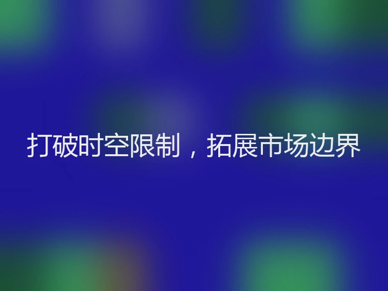 打破时空限制,拓展市场边界