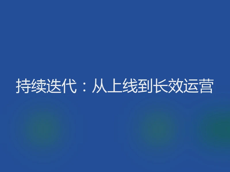 持续迭代：从上线到长效运营