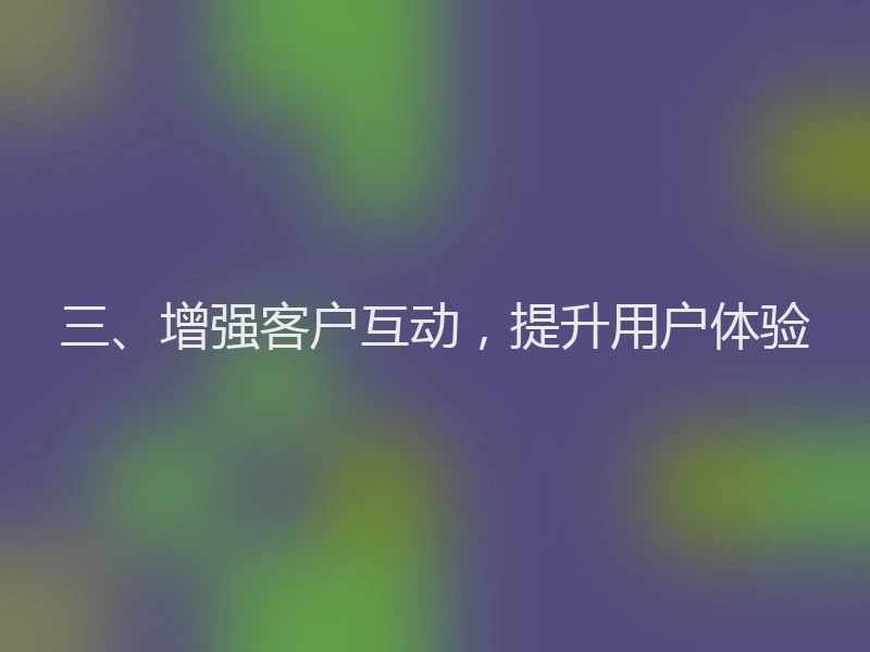 三、增强客户互动,提升用户体验