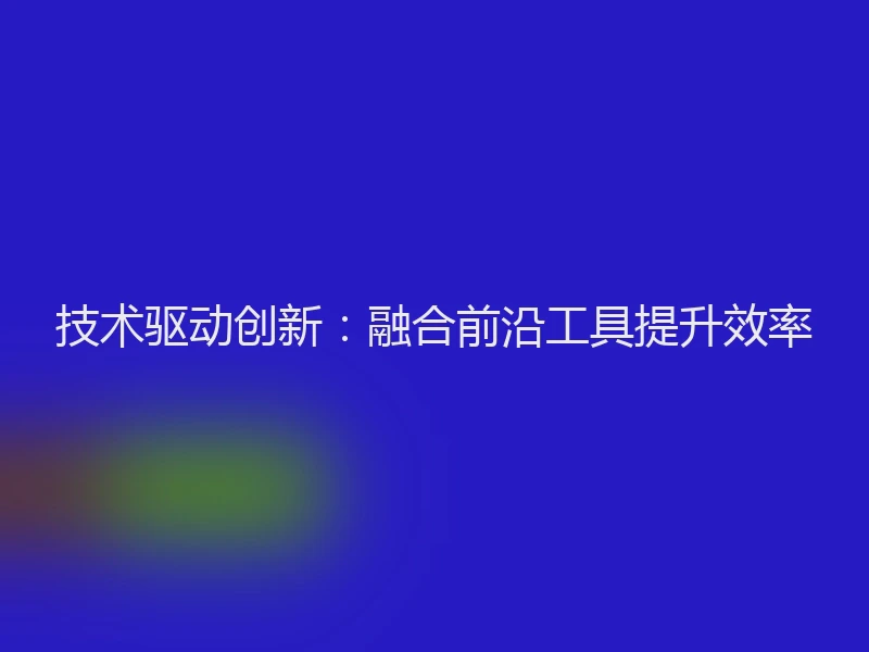 技术驱动创新：融合前沿工具提升效率