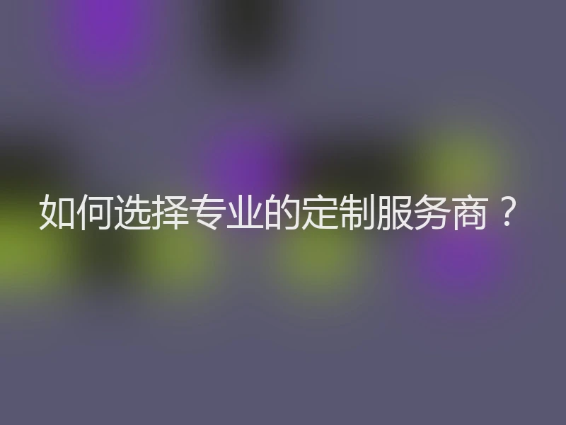 如何选择专业的定制服务商?
