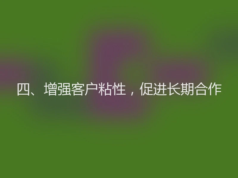 四、增强客户粘性，促进长期合作