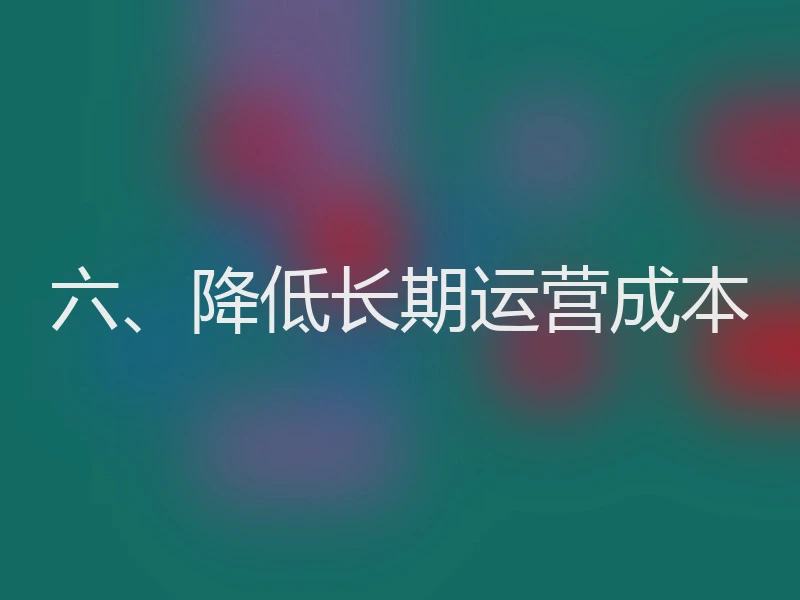 六、降低长期运营成本