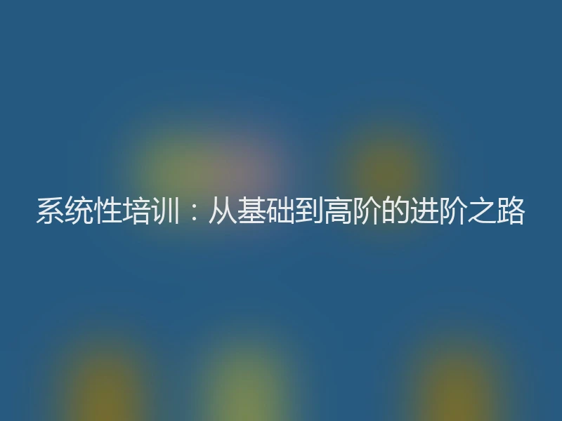 系统性培训：从基础到高阶的进阶之路