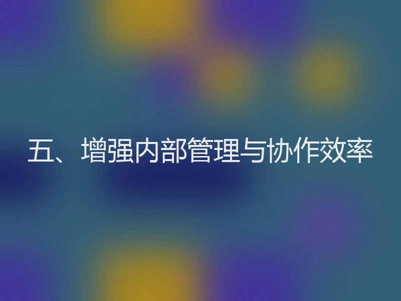 五、增强内部管理与协作效率