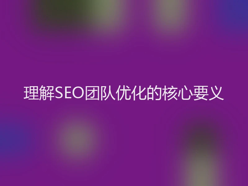 理解SEO团队优化的核心要义