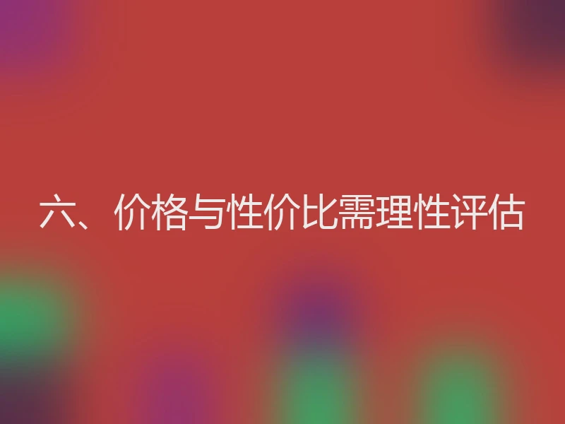 六、价格与性价比需理性评估