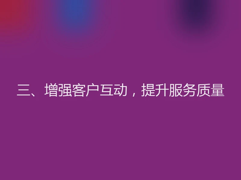 三、增强客户互动，提升服务质量