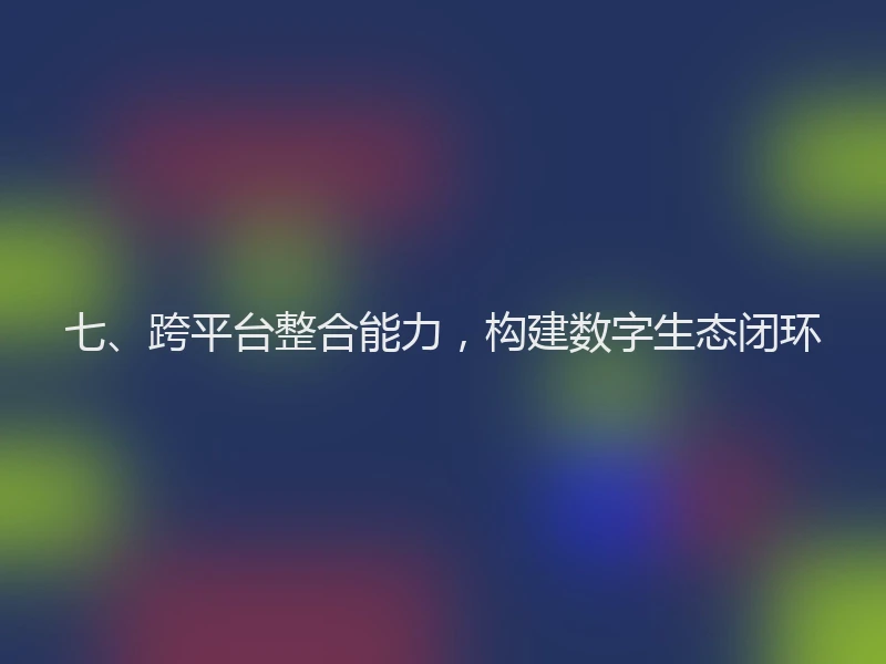 七、跨平台整合能力，构建数字生态闭环