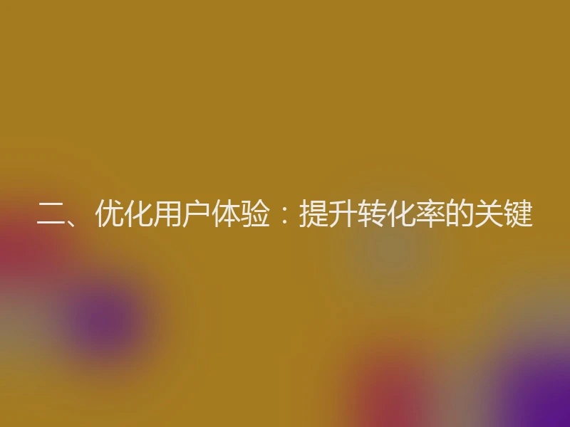 二、优化用户体验:提升转化率的关键