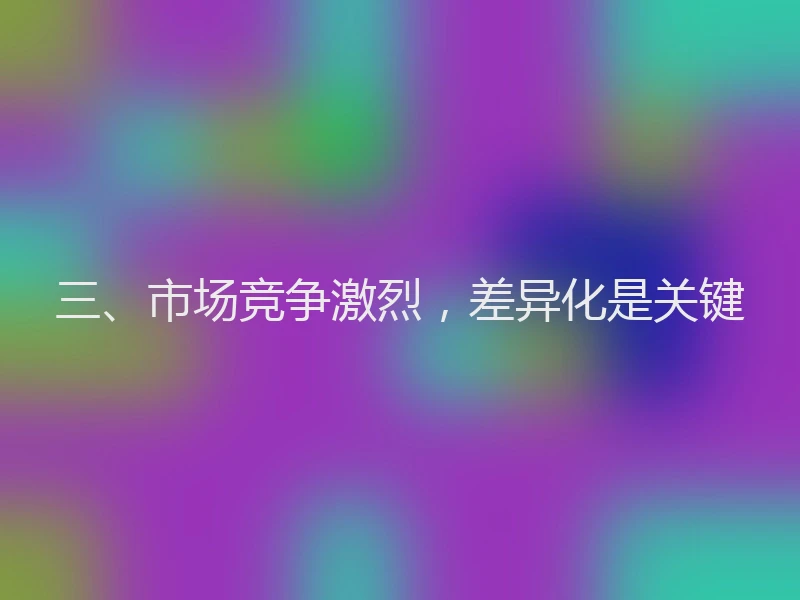 三、市场竞争激烈，差异化是关键