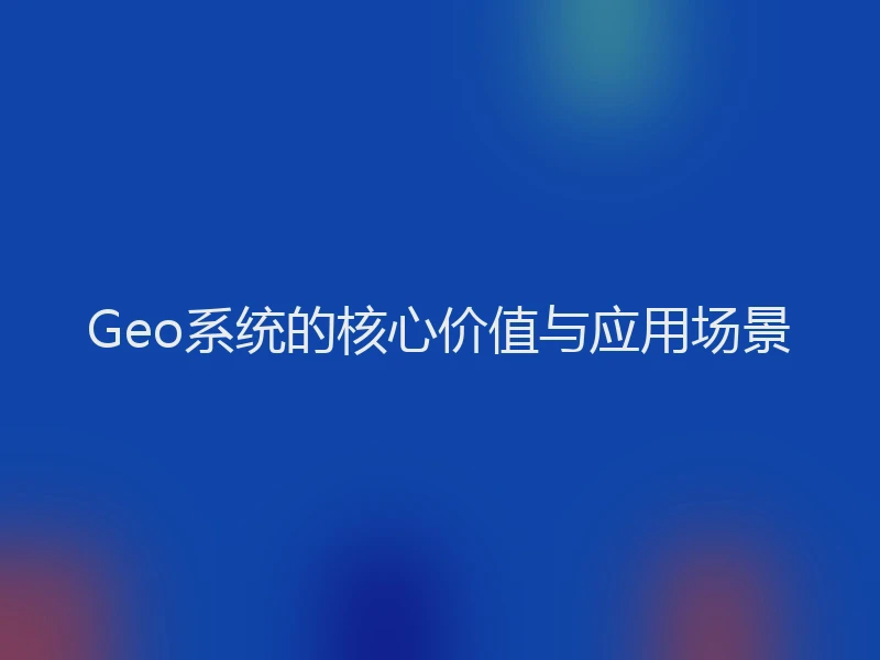 Geo系统的核心价值与应用场景