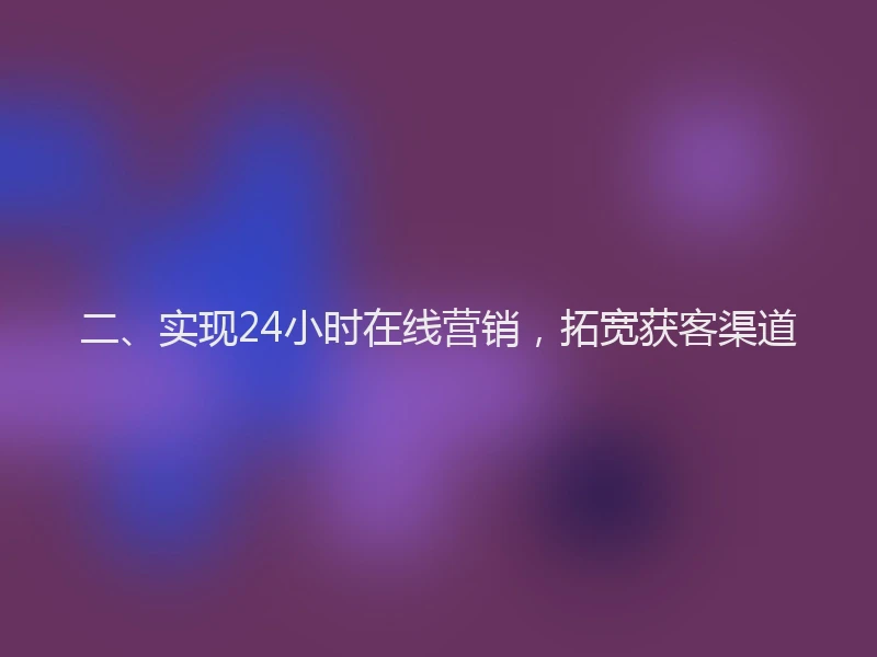 二、实现24小时在线营销，拓宽获客渠道
