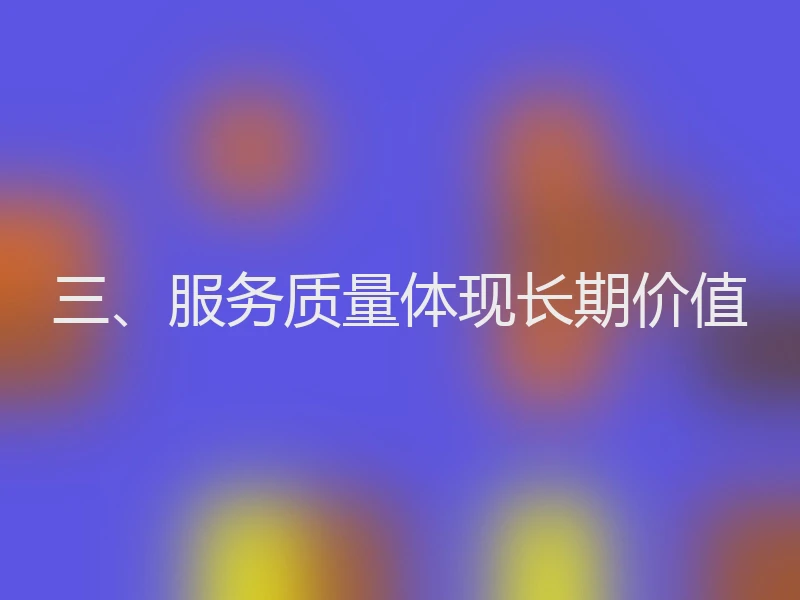 三、服务质量体现长期价值