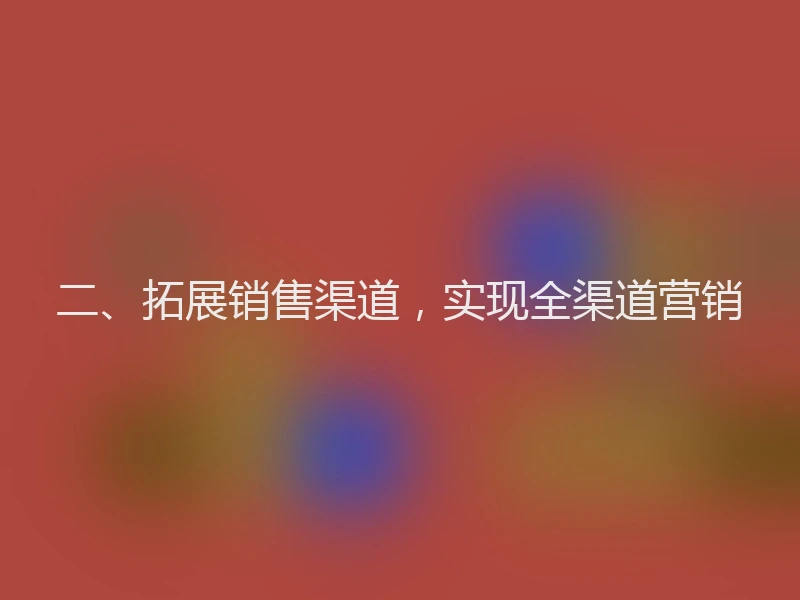 二、拓展销售渠道，实现全渠道营销