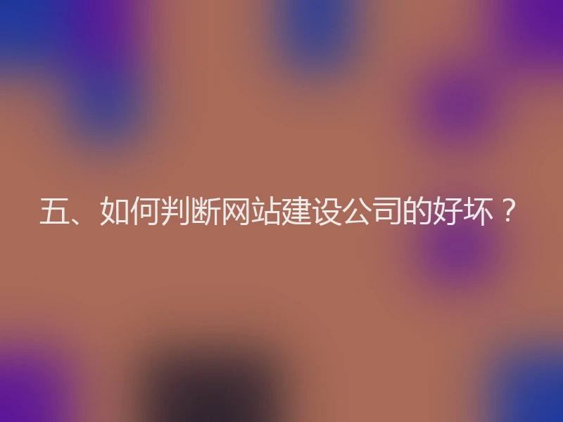 五、如何判断网站建设公司的好坏？