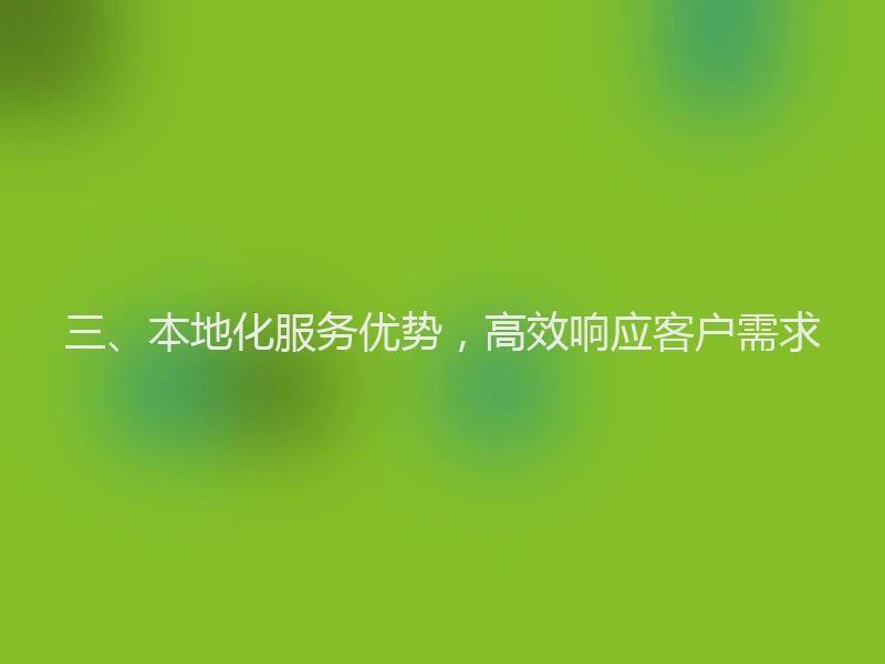 三、本地化服务优势，高效响应客户需求