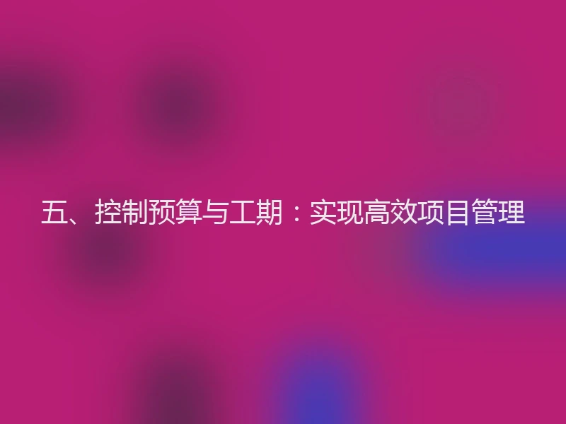 五、控制预算与工期:实现高效项目管理