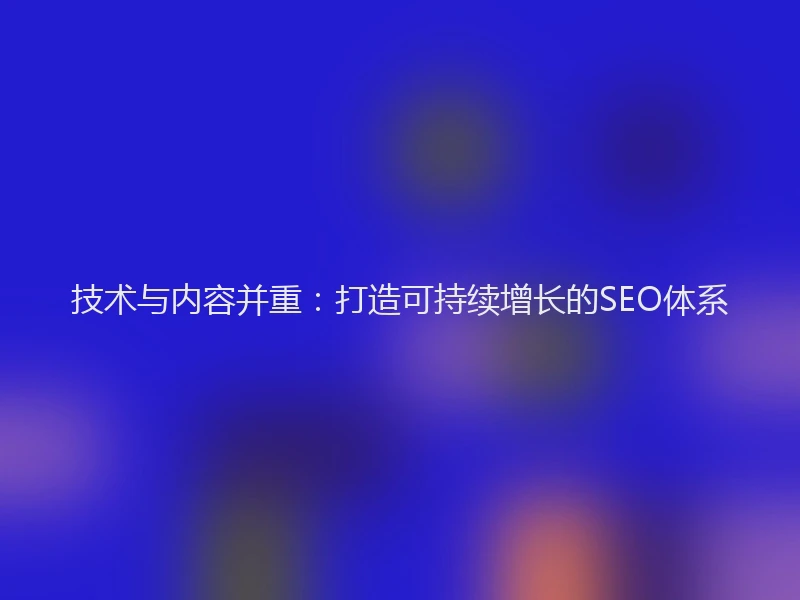 技术与内容并重：打造可持续增长的SEO体系