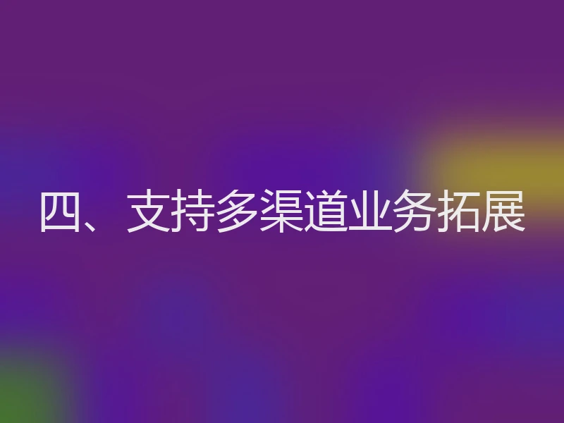 四、支持多渠道业务拓展