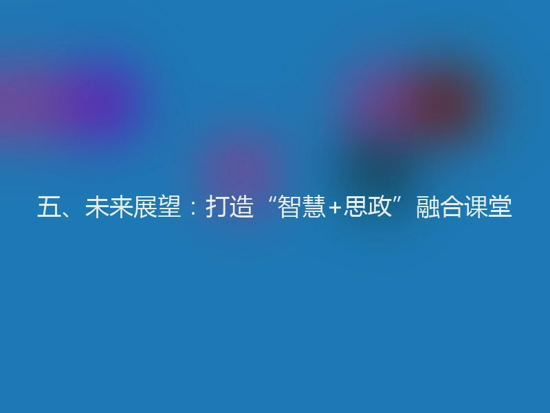 五、未来展望:打造“智慧+思政”融合课堂