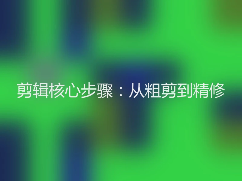 剪辑核心步骤：从粗剪到精修