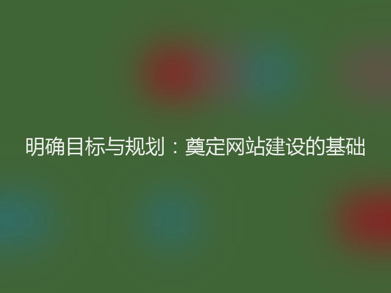 明确目标与规划:奠定网站建设的基础