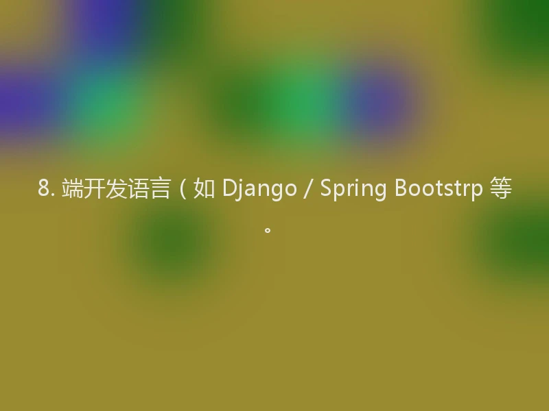 8. 端开发语言(如 Django / Spring Bootstrp 等。