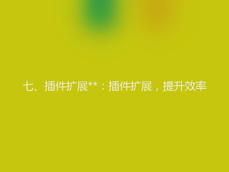 七、插件扩展**:插件扩展,提升效率