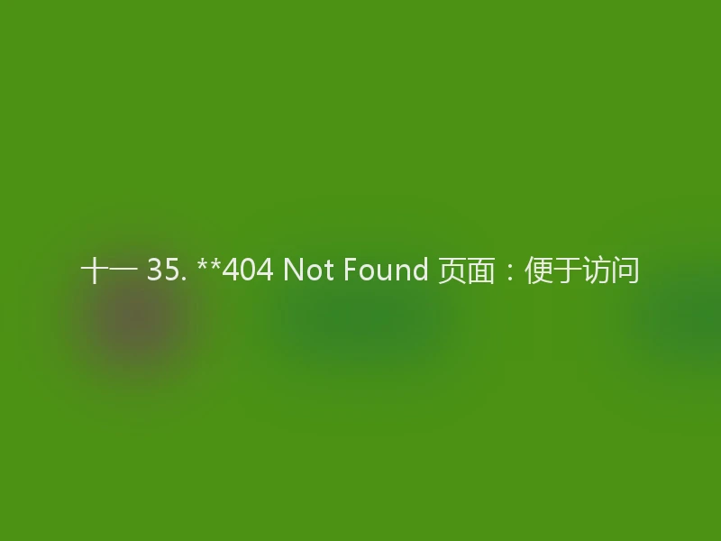 十一 35. **404 Not Found 页面：便于访问