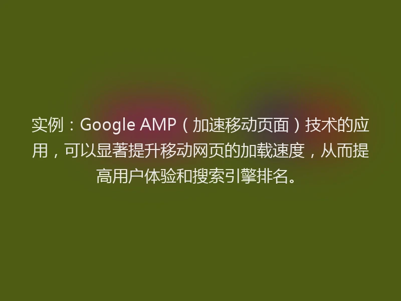 实例：Google AMP（加速移动页面）技术的应用，可以显著提升移动网页的加载速度，从而提高用户体验和搜索引擎排名。