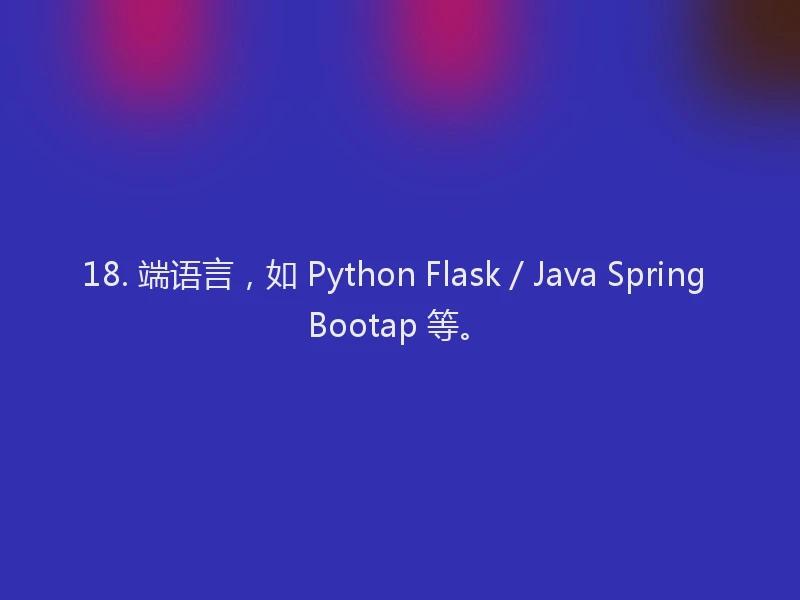 18. 端语言,如 Python Flask / Java Spring Bootap 等。