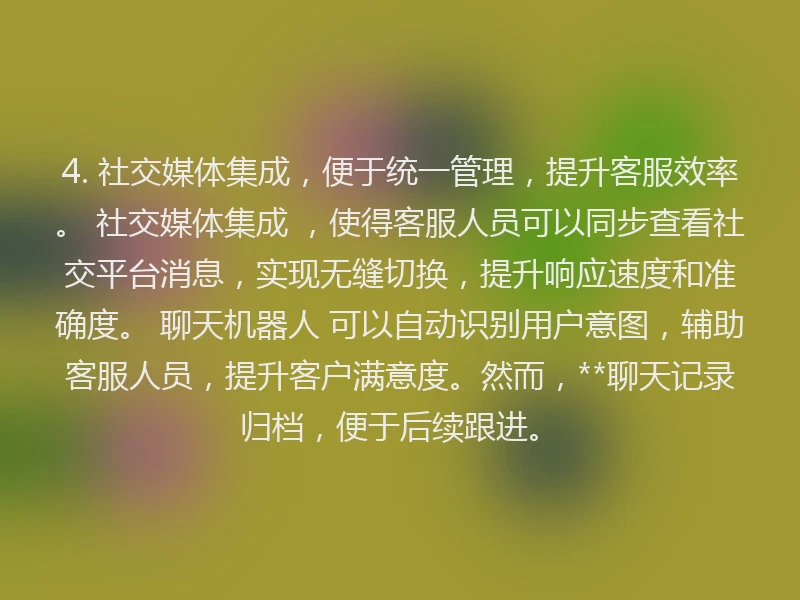 4. 社交媒体集成，便于统一管理，提升客服效率。 社交媒体集成 ，使得客服人员可以同步查看社交平台消息，实现无缝切换，提升响应速度和准确度。 聊天机器人 可以自动识别用户意图，辅助客服人员，提升客户满意度。然而，**聊天记录归档，便于后续跟进。