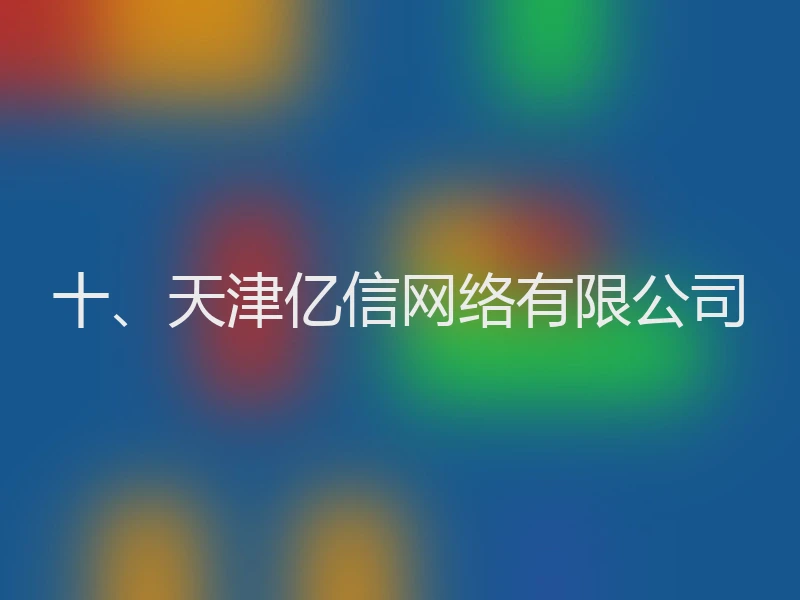 十、天津亿信网络有限公司