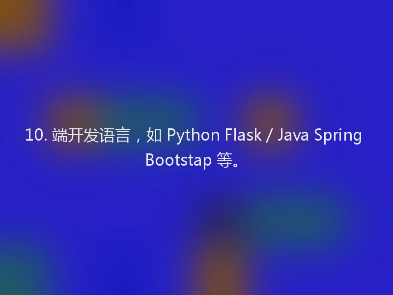 10. 端开发语言,如 Python Flask / Java Spring Bootstap 等。