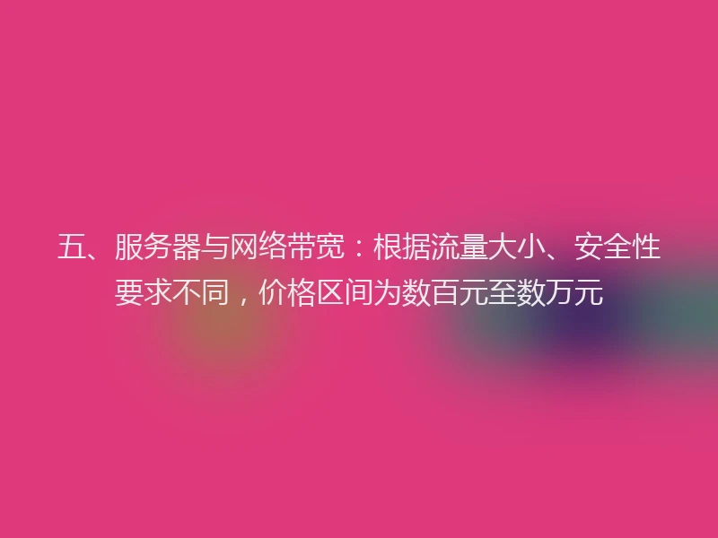 五、服务器与网络带宽:根据流量大小、安全性要求不同,价格区间为数百元至数万元