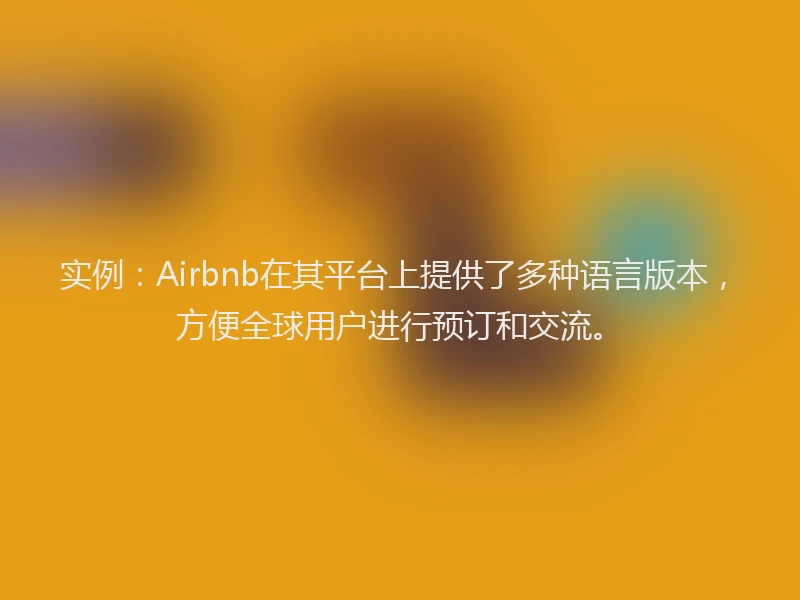 实例：Airbnb在其平台上提供了多种语言版本，方便全球用户进行预订和交流。