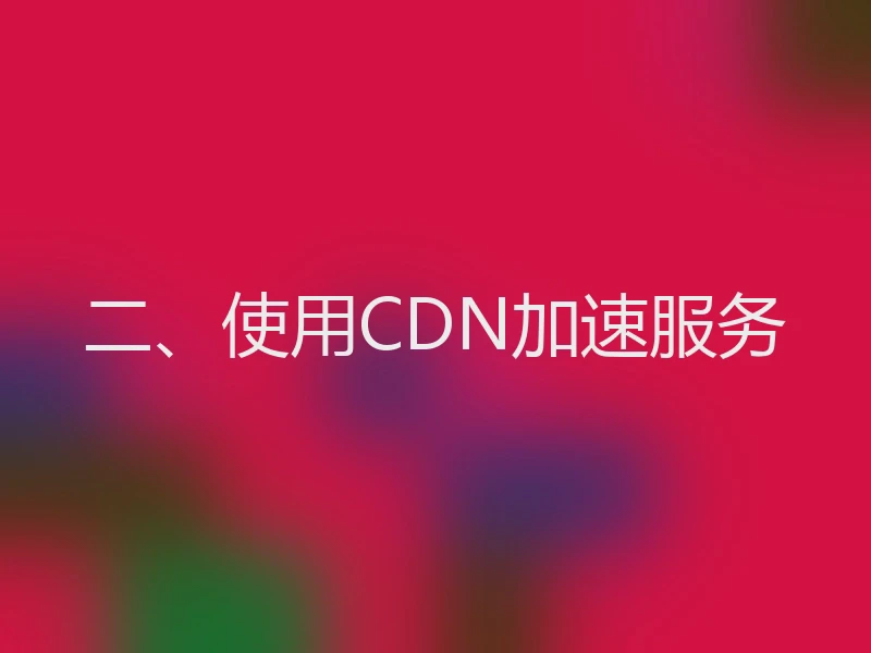 二、使用CDN加速服务