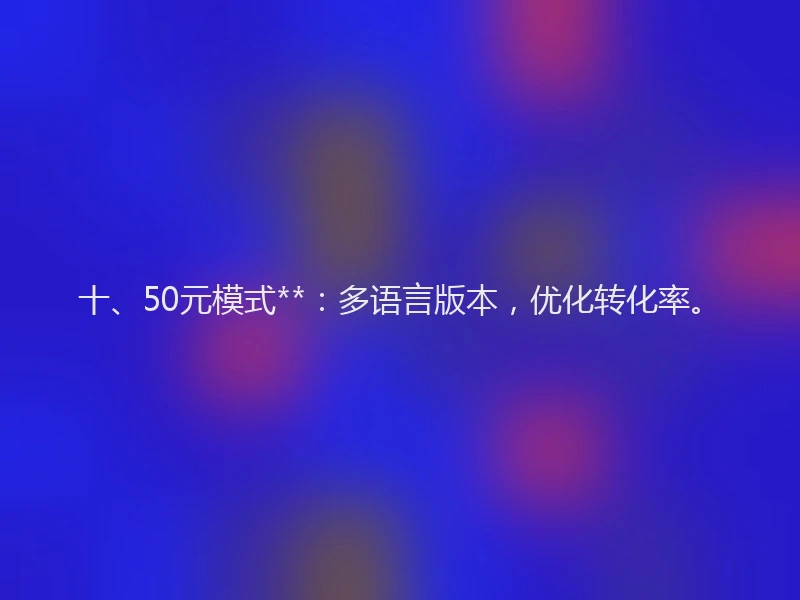 十、50元模式**：多语言版本，优化转化率。
