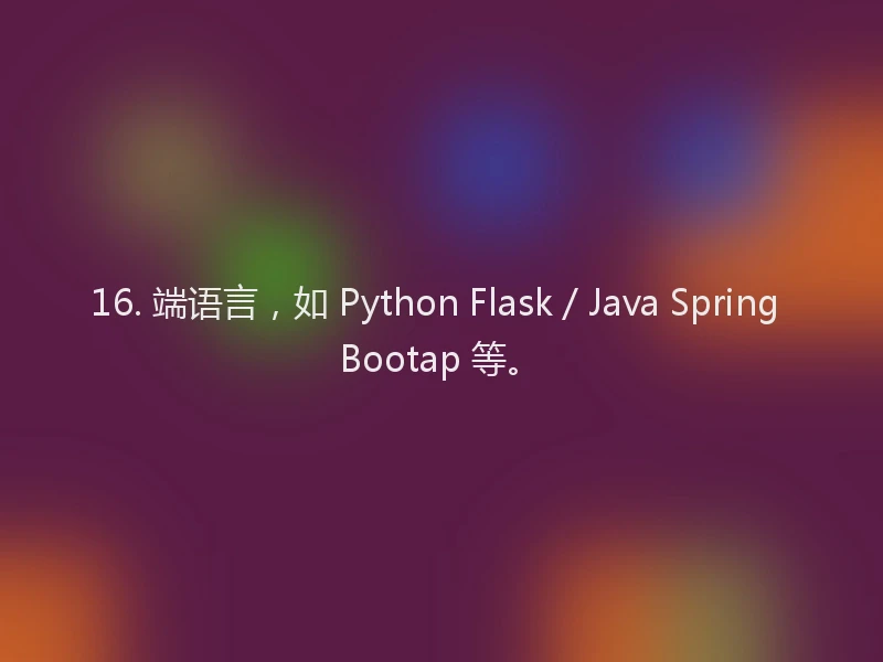 16. 端语言,如 Python Flask / Java Spring Bootap 等。