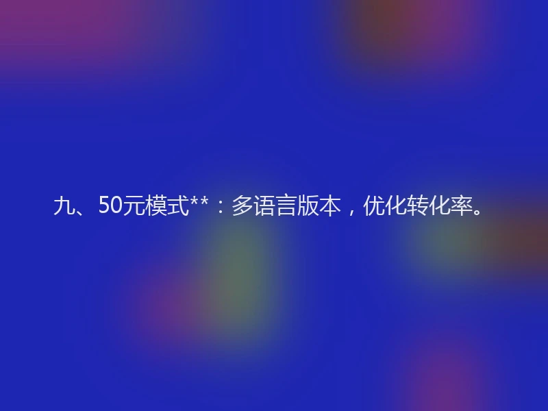 九、50元模式**：多语言版本，优化转化率。