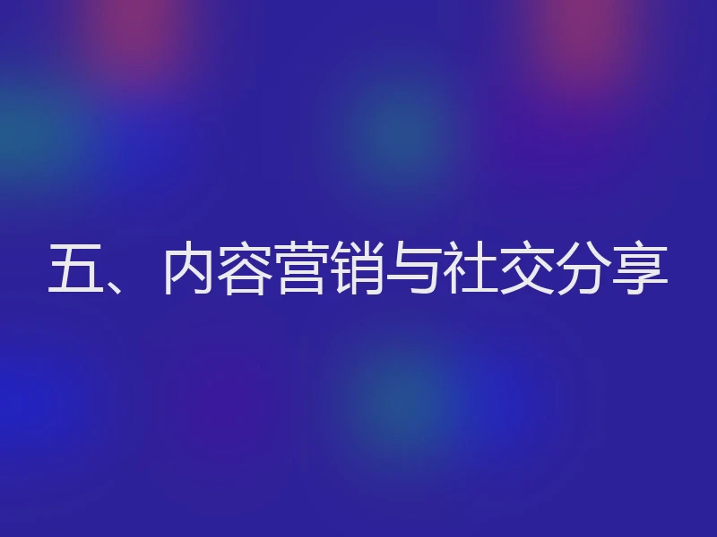 五、内容营销与社交分享