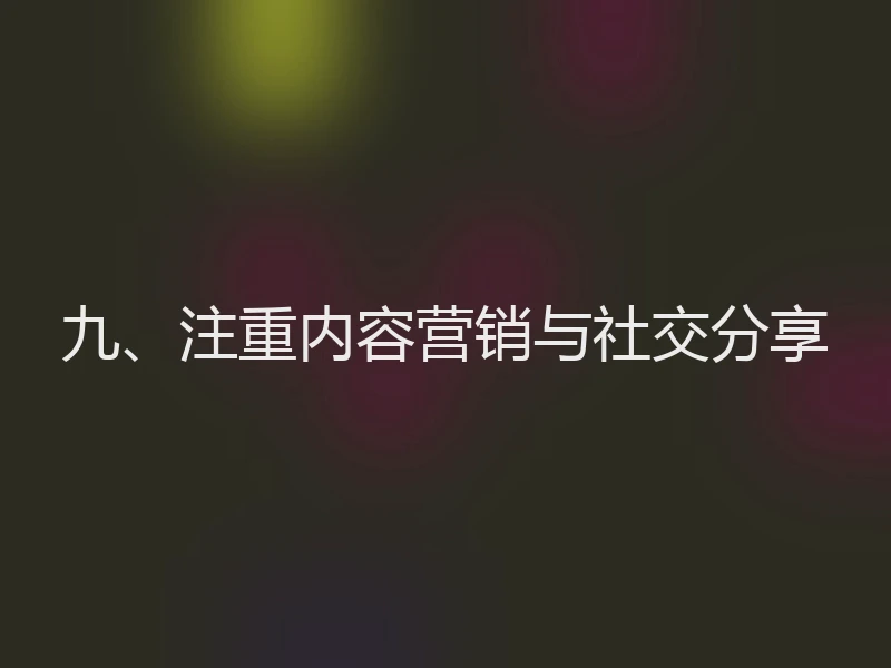 九、注重内容营销与社交分享